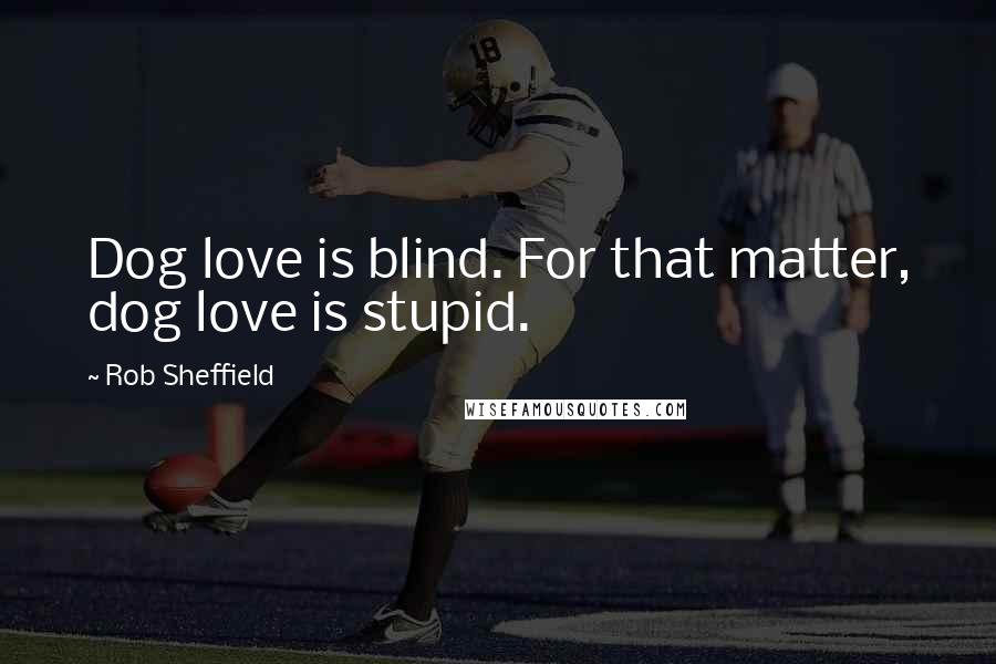 Rob Sheffield Quotes: Dog love is blind. For that matter, dog love is stupid.