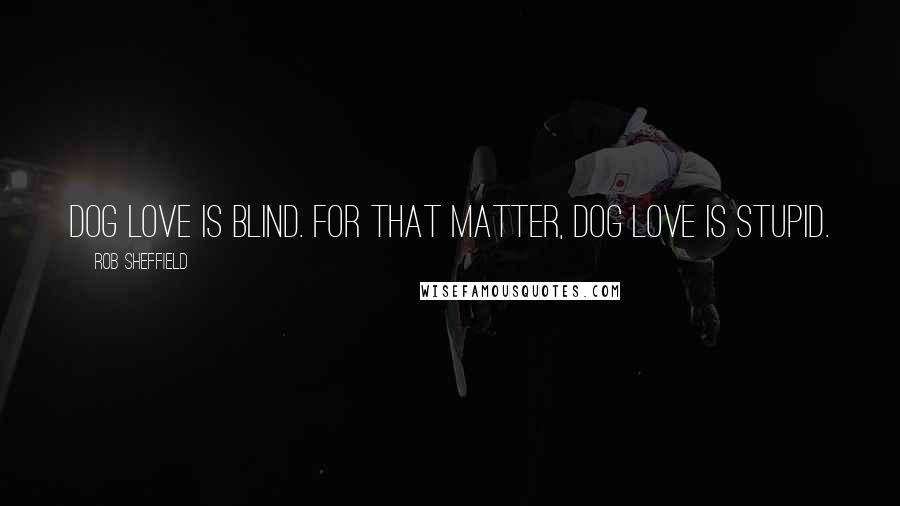 Rob Sheffield Quotes: Dog love is blind. For that matter, dog love is stupid.