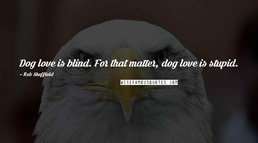 Rob Sheffield Quotes: Dog love is blind. For that matter, dog love is stupid.