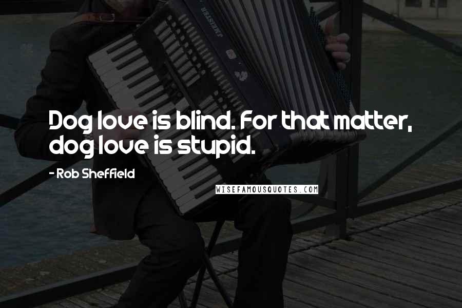 Rob Sheffield Quotes: Dog love is blind. For that matter, dog love is stupid.