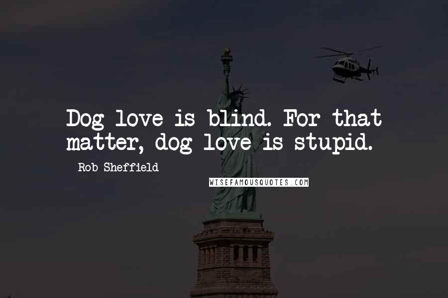 Rob Sheffield Quotes: Dog love is blind. For that matter, dog love is stupid.