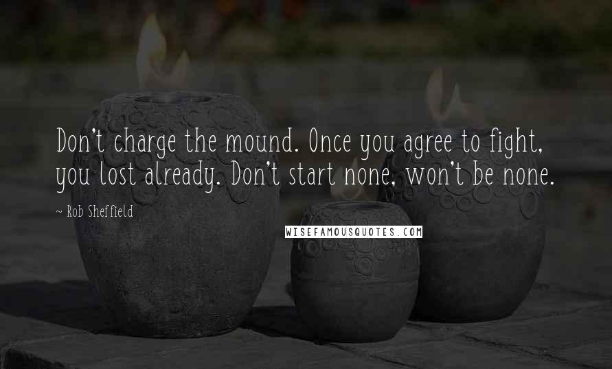 Rob Sheffield Quotes: Don't charge the mound. Once you agree to fight, you lost already. Don't start none, won't be none.