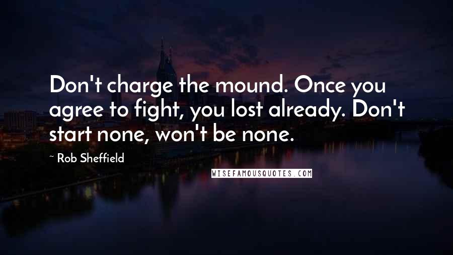 Rob Sheffield Quotes: Don't charge the mound. Once you agree to fight, you lost already. Don't start none, won't be none.