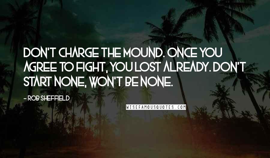 Rob Sheffield Quotes: Don't charge the mound. Once you agree to fight, you lost already. Don't start none, won't be none.