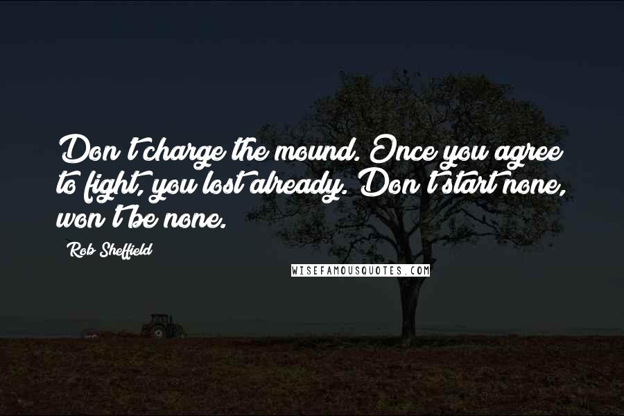 Rob Sheffield Quotes: Don't charge the mound. Once you agree to fight, you lost already. Don't start none, won't be none.