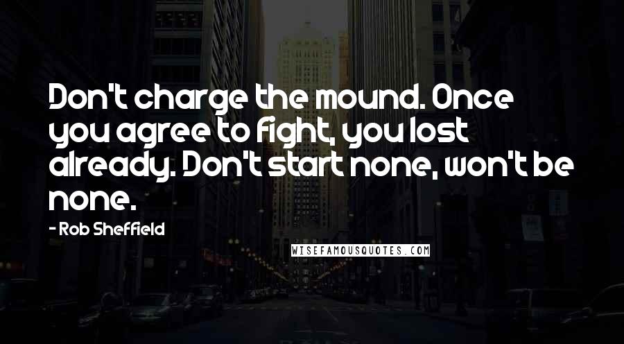 Rob Sheffield Quotes: Don't charge the mound. Once you agree to fight, you lost already. Don't start none, won't be none.