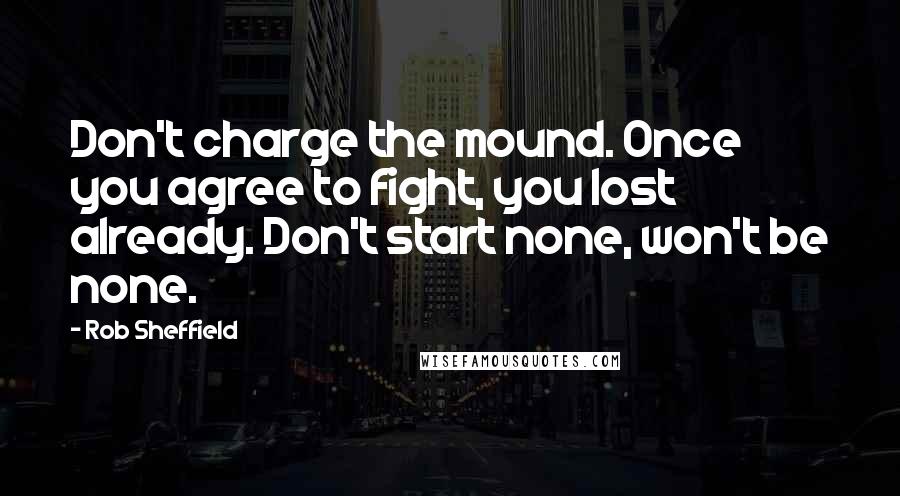 Rob Sheffield Quotes: Don't charge the mound. Once you agree to fight, you lost already. Don't start none, won't be none.