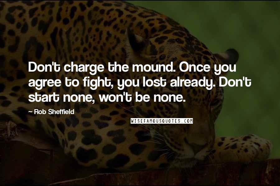 Rob Sheffield Quotes: Don't charge the mound. Once you agree to fight, you lost already. Don't start none, won't be none.