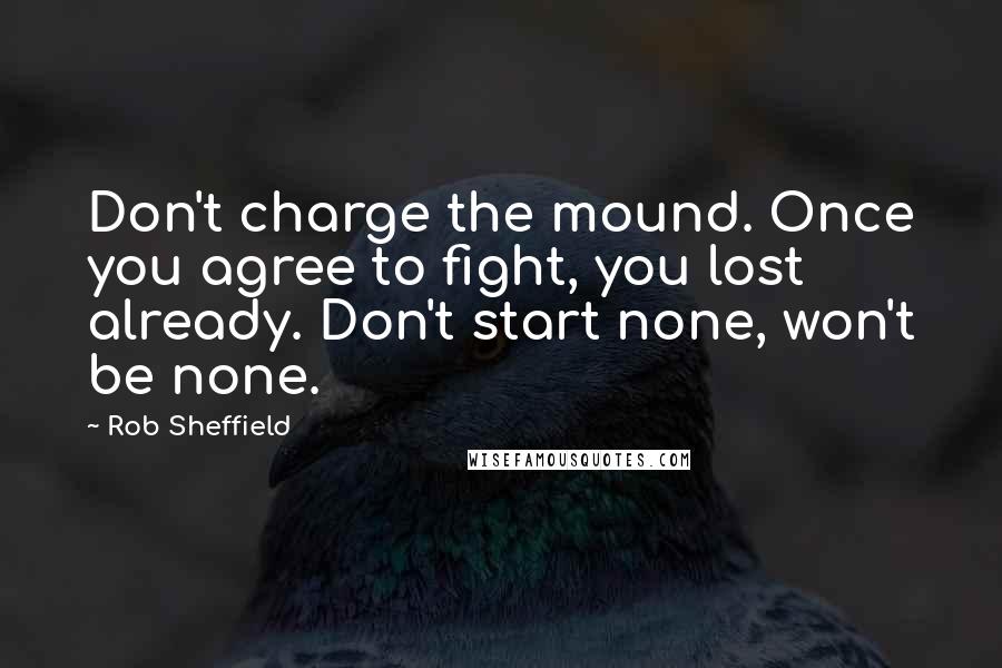 Rob Sheffield Quotes: Don't charge the mound. Once you agree to fight, you lost already. Don't start none, won't be none.