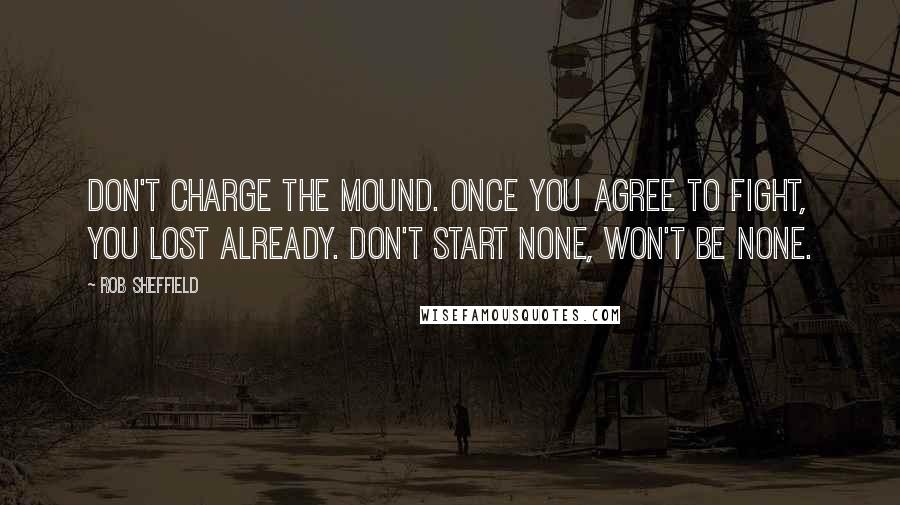 Rob Sheffield Quotes: Don't charge the mound. Once you agree to fight, you lost already. Don't start none, won't be none.