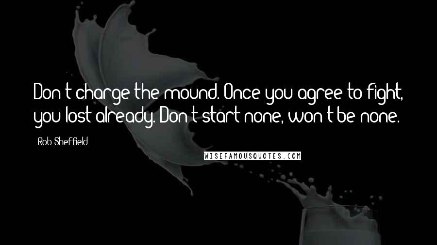 Rob Sheffield Quotes: Don't charge the mound. Once you agree to fight, you lost already. Don't start none, won't be none.