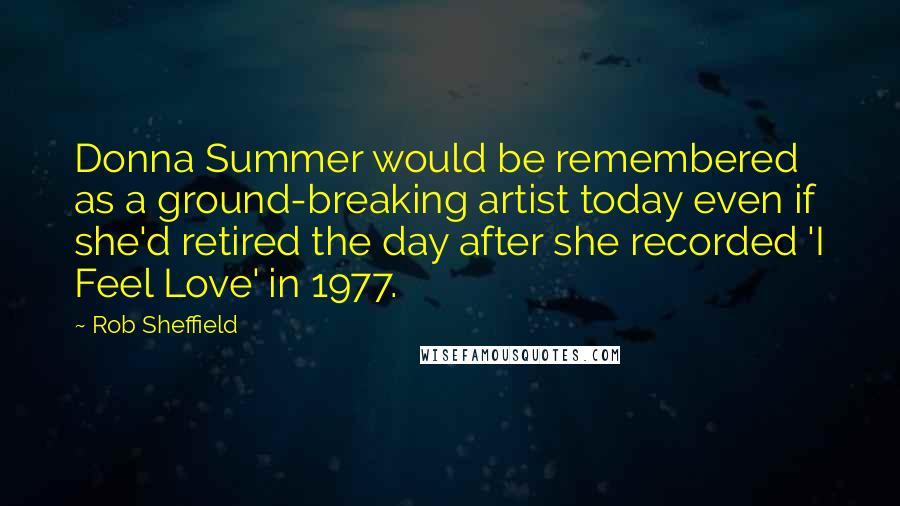 Rob Sheffield Quotes: Donna Summer would be remembered as a ground-breaking artist today even if she'd retired the day after she recorded 'I Feel Love' in 1977.