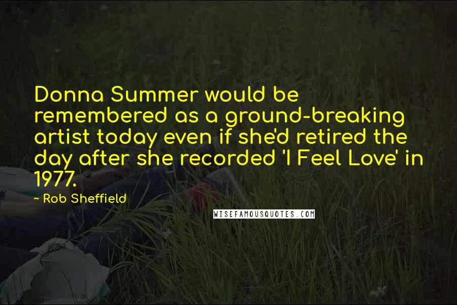 Rob Sheffield Quotes: Donna Summer would be remembered as a ground-breaking artist today even if she'd retired the day after she recorded 'I Feel Love' in 1977.