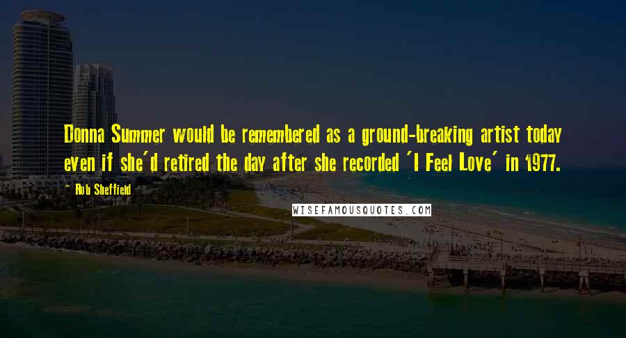 Rob Sheffield Quotes: Donna Summer would be remembered as a ground-breaking artist today even if she'd retired the day after she recorded 'I Feel Love' in 1977.