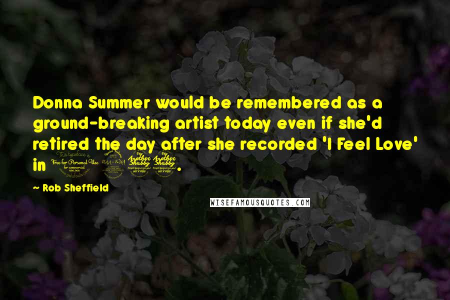 Rob Sheffield Quotes: Donna Summer would be remembered as a ground-breaking artist today even if she'd retired the day after she recorded 'I Feel Love' in 1977.