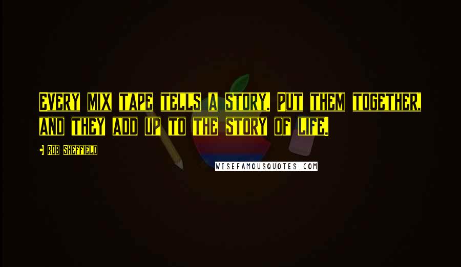 Rob Sheffield Quotes: Every mix tape tells a story. Put them together, and they add up to the story of life.