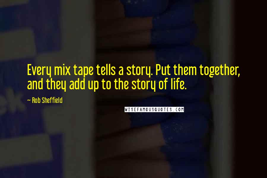 Rob Sheffield Quotes: Every mix tape tells a story. Put them together, and they add up to the story of life.