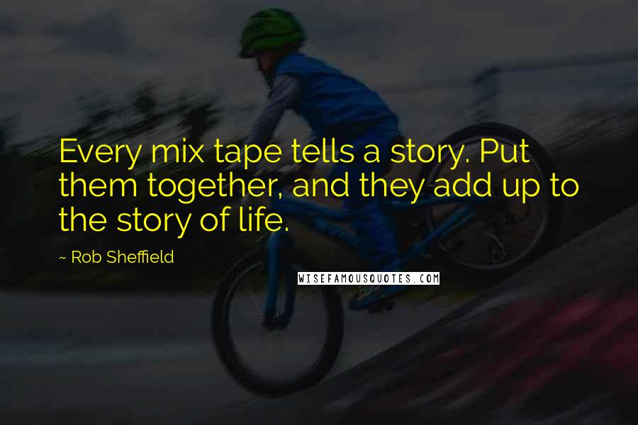 Rob Sheffield Quotes: Every mix tape tells a story. Put them together, and they add up to the story of life.