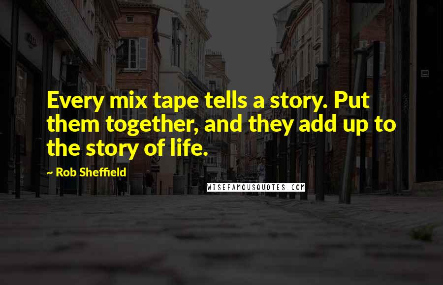 Rob Sheffield Quotes: Every mix tape tells a story. Put them together, and they add up to the story of life.