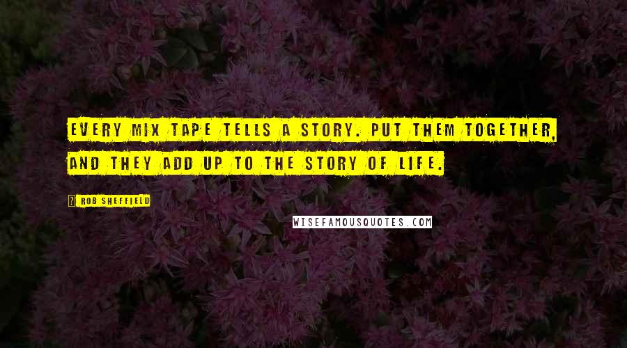 Rob Sheffield Quotes: Every mix tape tells a story. Put them together, and they add up to the story of life.