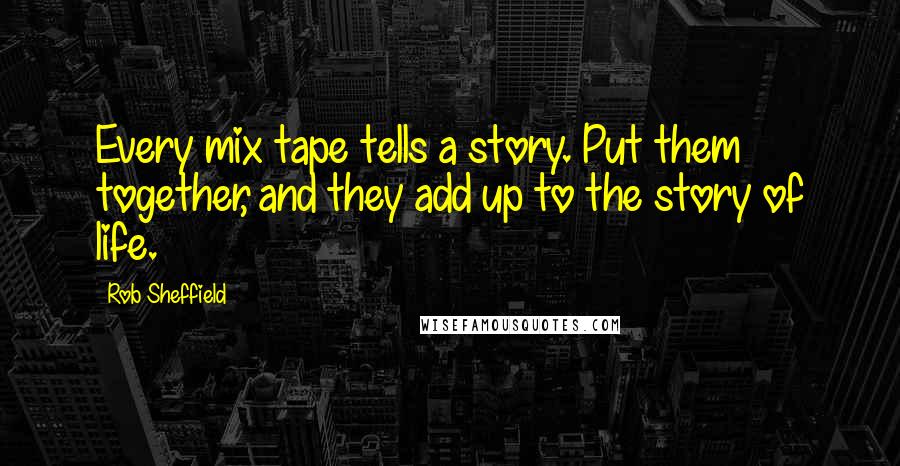 Rob Sheffield Quotes: Every mix tape tells a story. Put them together, and they add up to the story of life.