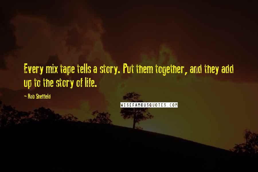 Rob Sheffield Quotes: Every mix tape tells a story. Put them together, and they add up to the story of life.