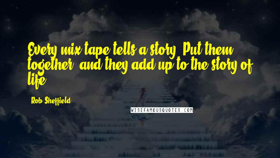 Rob Sheffield Quotes: Every mix tape tells a story. Put them together, and they add up to the story of life.