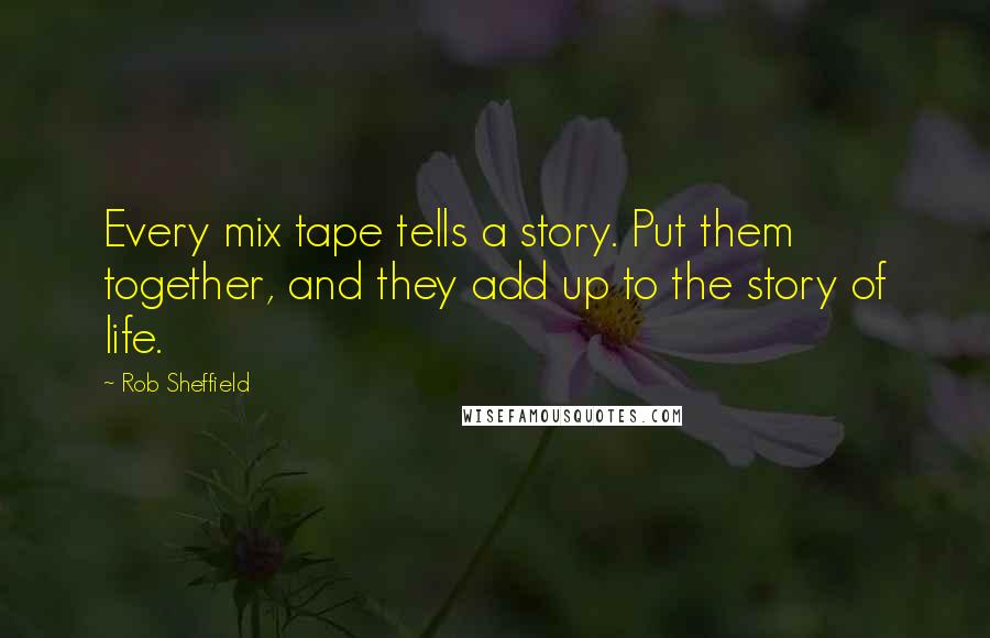 Rob Sheffield Quotes: Every mix tape tells a story. Put them together, and they add up to the story of life.