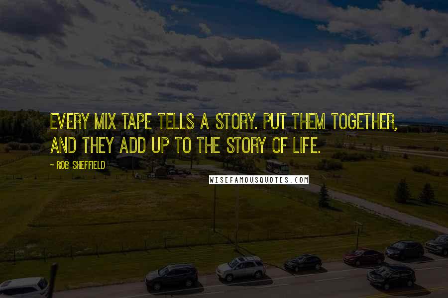 Rob Sheffield Quotes: Every mix tape tells a story. Put them together, and they add up to the story of life.