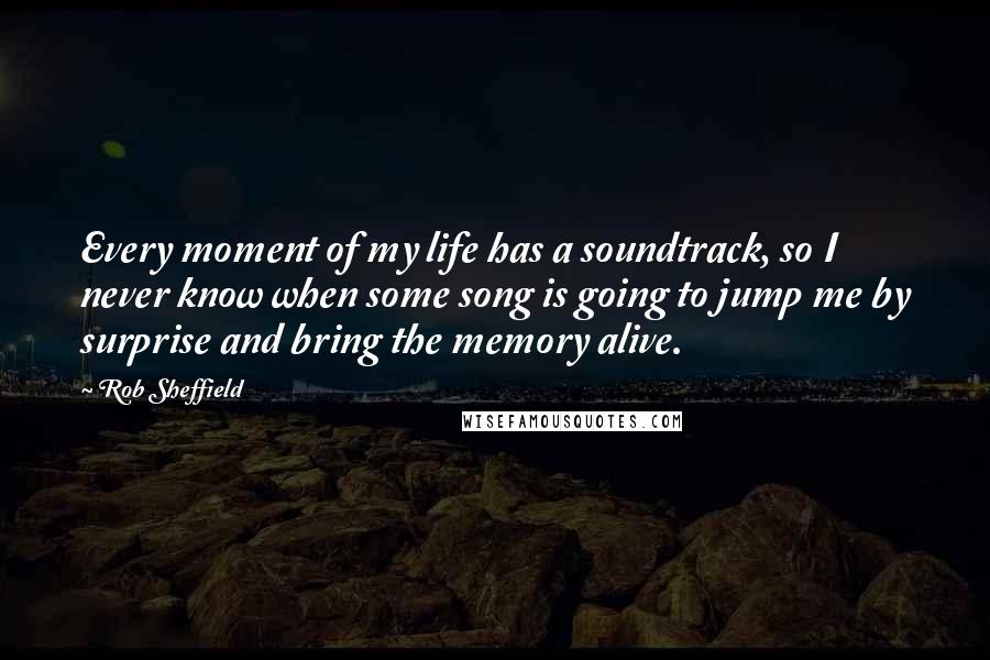 Rob Sheffield Quotes: Every moment of my life has a soundtrack, so I never know when some song is going to jump me by surprise and bring the memory alive.