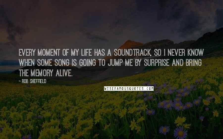 Rob Sheffield Quotes: Every moment of my life has a soundtrack, so I never know when some song is going to jump me by surprise and bring the memory alive.