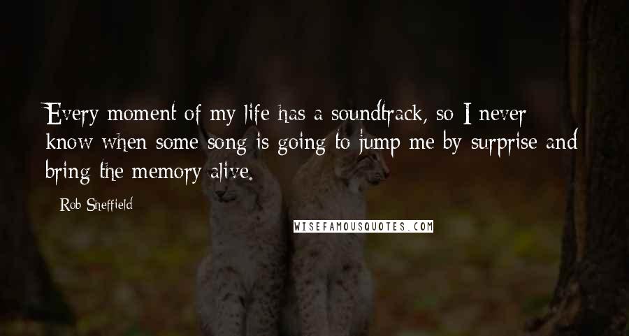 Rob Sheffield Quotes: Every moment of my life has a soundtrack, so I never know when some song is going to jump me by surprise and bring the memory alive.