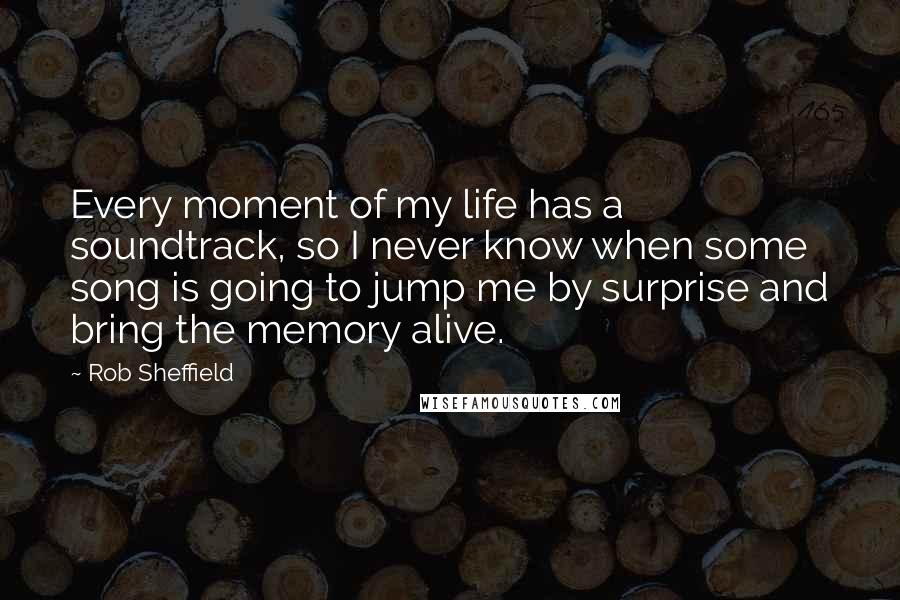 Rob Sheffield Quotes: Every moment of my life has a soundtrack, so I never know when some song is going to jump me by surprise and bring the memory alive.