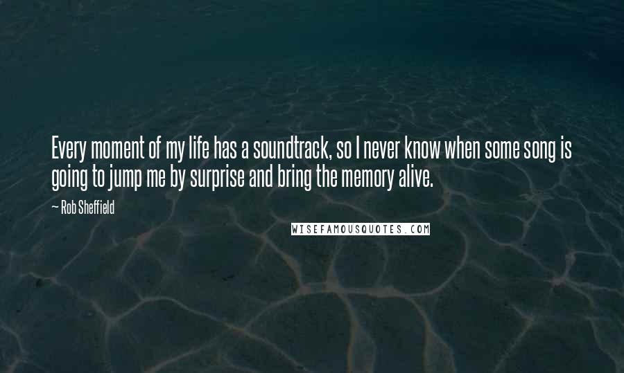 Rob Sheffield Quotes: Every moment of my life has a soundtrack, so I never know when some song is going to jump me by surprise and bring the memory alive.