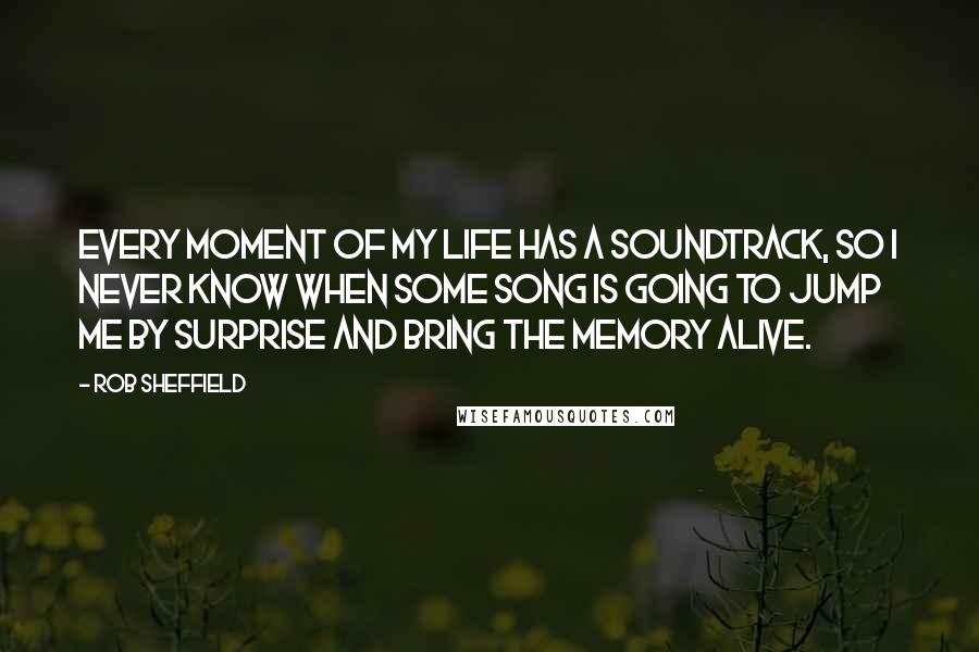 Rob Sheffield Quotes: Every moment of my life has a soundtrack, so I never know when some song is going to jump me by surprise and bring the memory alive.