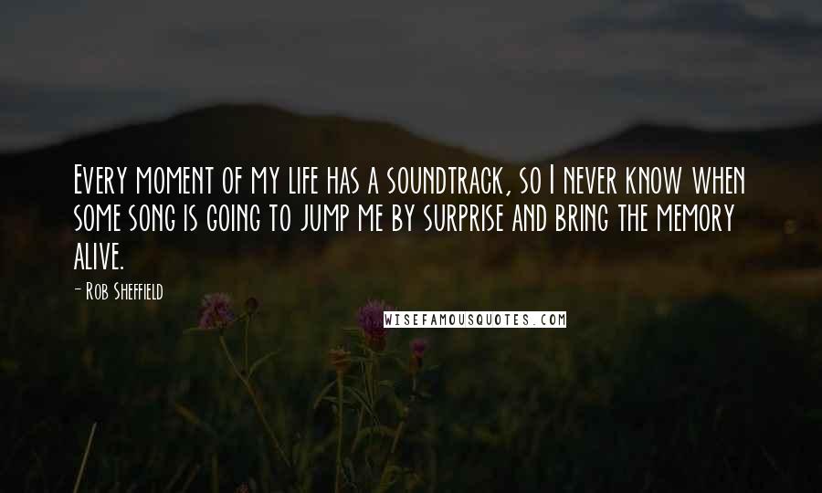 Rob Sheffield Quotes: Every moment of my life has a soundtrack, so I never know when some song is going to jump me by surprise and bring the memory alive.