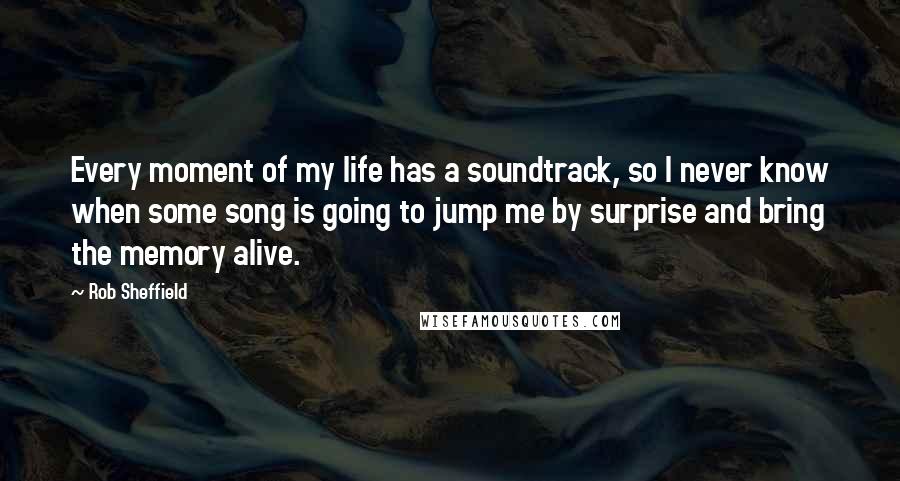 Rob Sheffield Quotes: Every moment of my life has a soundtrack, so I never know when some song is going to jump me by surprise and bring the memory alive.