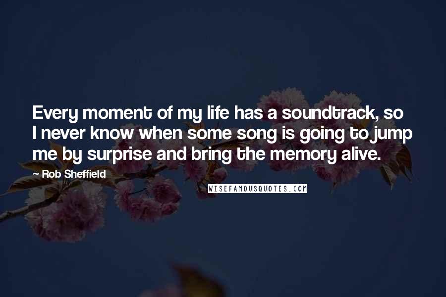 Rob Sheffield Quotes: Every moment of my life has a soundtrack, so I never know when some song is going to jump me by surprise and bring the memory alive.