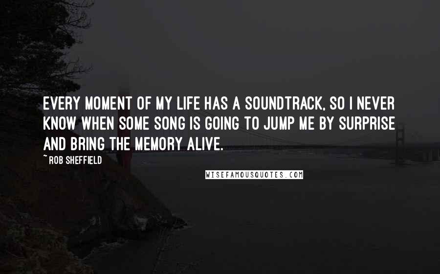 Rob Sheffield Quotes: Every moment of my life has a soundtrack, so I never know when some song is going to jump me by surprise and bring the memory alive.