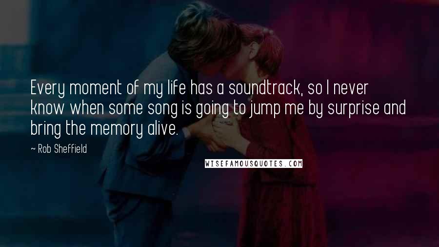 Rob Sheffield Quotes: Every moment of my life has a soundtrack, so I never know when some song is going to jump me by surprise and bring the memory alive.