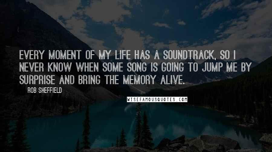 Rob Sheffield Quotes: Every moment of my life has a soundtrack, so I never know when some song is going to jump me by surprise and bring the memory alive.