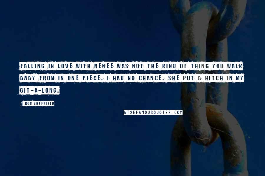 Rob Sheffield Quotes: Falling in love with Renee was not the kind of thing you walk away from in one piece. I had no chance. She put a hitch in my git-a-long.