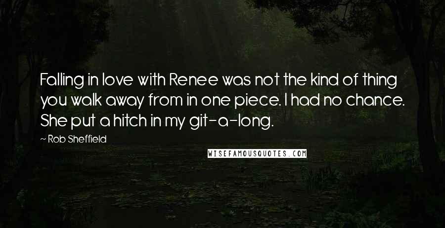 Rob Sheffield Quotes: Falling in love with Renee was not the kind of thing you walk away from in one piece. I had no chance. She put a hitch in my git-a-long.