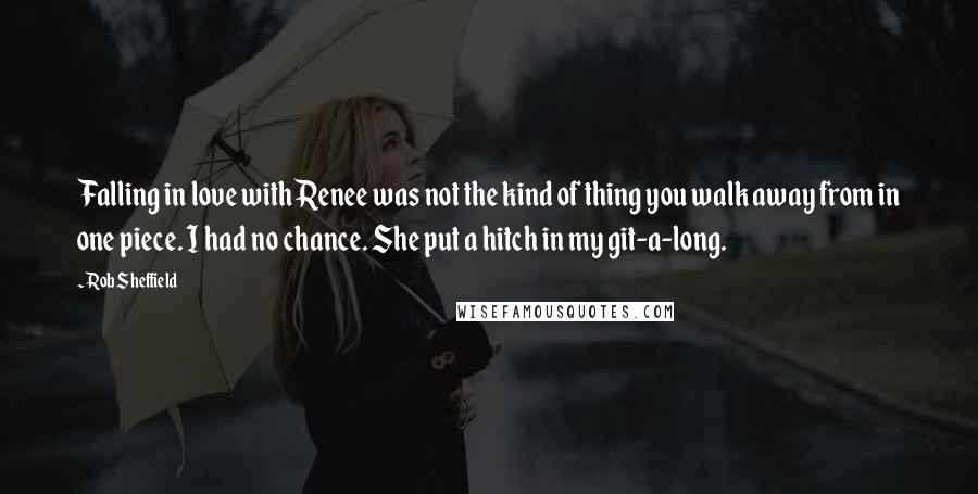 Rob Sheffield Quotes: Falling in love with Renee was not the kind of thing you walk away from in one piece. I had no chance. She put a hitch in my git-a-long.