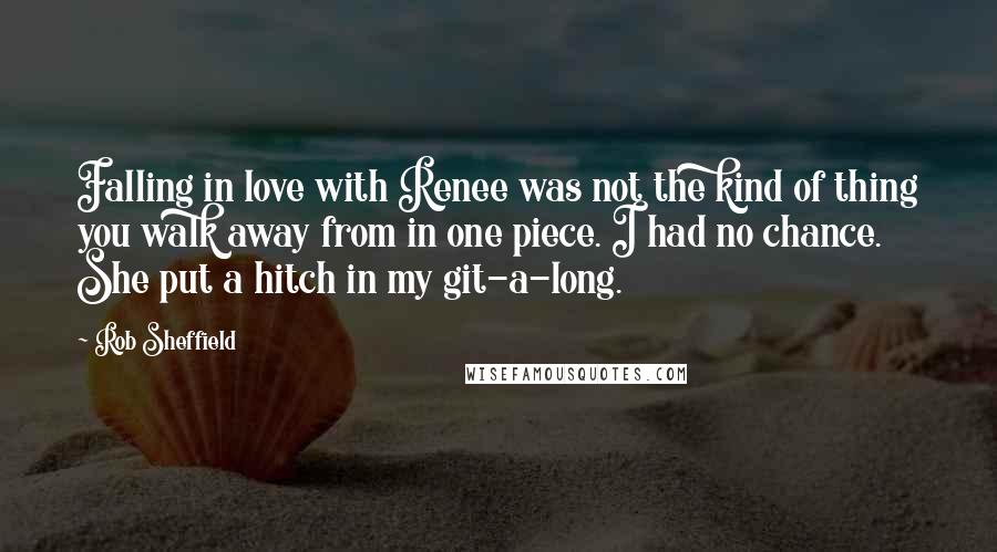 Rob Sheffield Quotes: Falling in love with Renee was not the kind of thing you walk away from in one piece. I had no chance. She put a hitch in my git-a-long.