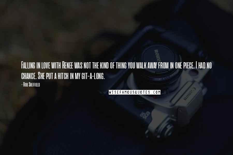 Rob Sheffield Quotes: Falling in love with Renee was not the kind of thing you walk away from in one piece. I had no chance. She put a hitch in my git-a-long.
