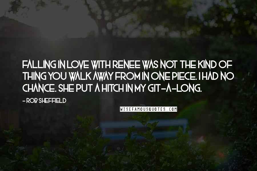 Rob Sheffield Quotes: Falling in love with Renee was not the kind of thing you walk away from in one piece. I had no chance. She put a hitch in my git-a-long.