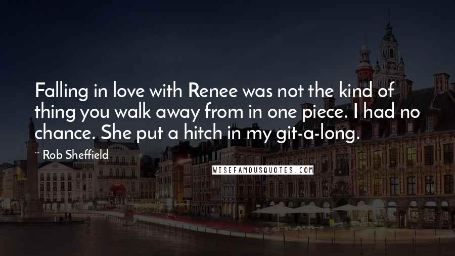 Rob Sheffield Quotes: Falling in love with Renee was not the kind of thing you walk away from in one piece. I had no chance. She put a hitch in my git-a-long.