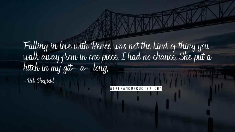 Rob Sheffield Quotes: Falling in love with Renee was not the kind of thing you walk away from in one piece. I had no chance. She put a hitch in my git-a-long.