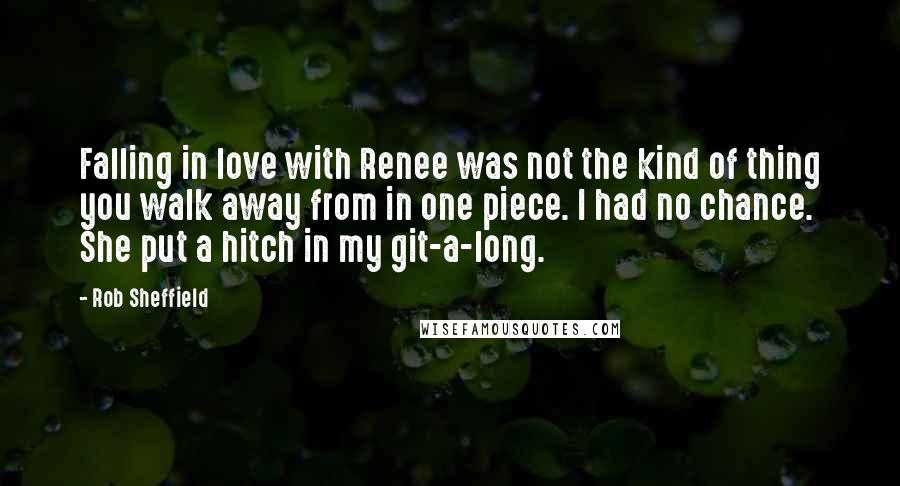 Rob Sheffield Quotes: Falling in love with Renee was not the kind of thing you walk away from in one piece. I had no chance. She put a hitch in my git-a-long.